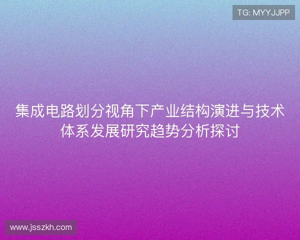 集成电路划分视角下产业结构演进与技术体系发展研究趋势分析探讨